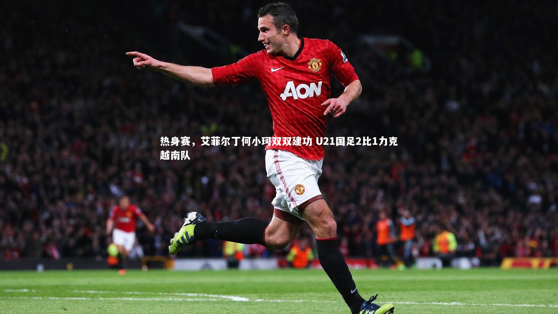 热身赛，艾菲尔丁何小珂双双建功 U21国足2比1力克越南队
