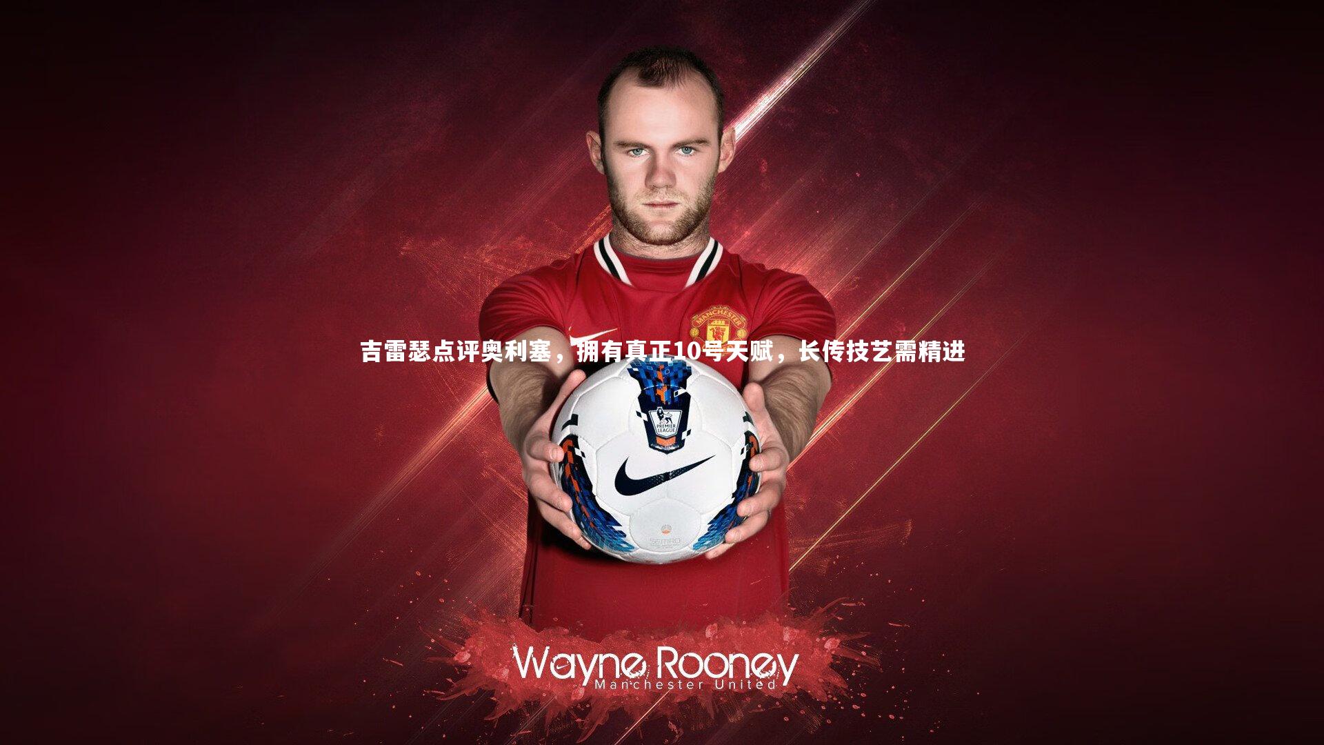 吉雷瑟点评奥利塞，拥有真正10号天赋，长传技艺需精进