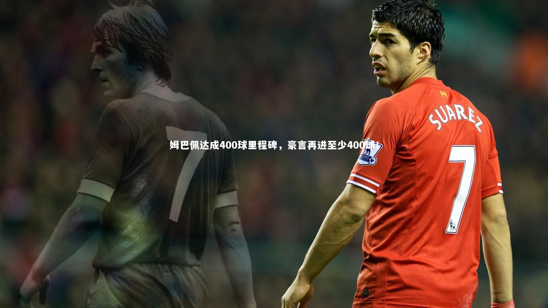 姆巴佩达成400球里程碑，豪言再进至少400球！